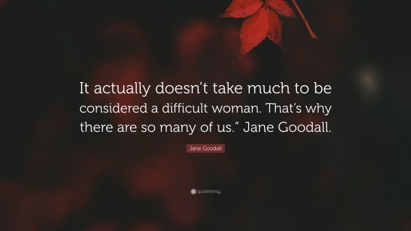 Jane Goodall Quote: “It actually doesn’t take much to be considered a difficult woman. That’s why there are so many of us.” Jane Goodall.”