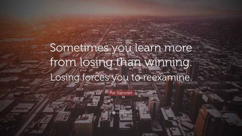 Pat Summitt Quote: “Sometimes you learn more from losing than winning. Losing forces you to reexamine.”