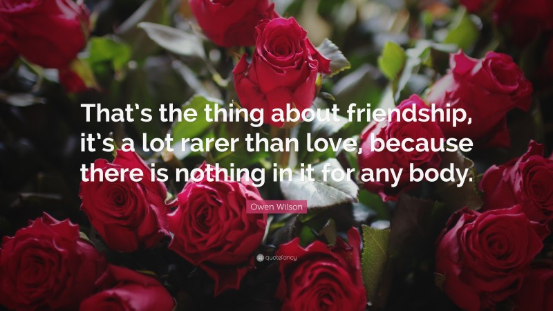 Owen Wilson Quote: “That’s the thing about friendship, it’s a lot rarer than love, because there is nothing in it for any body.”