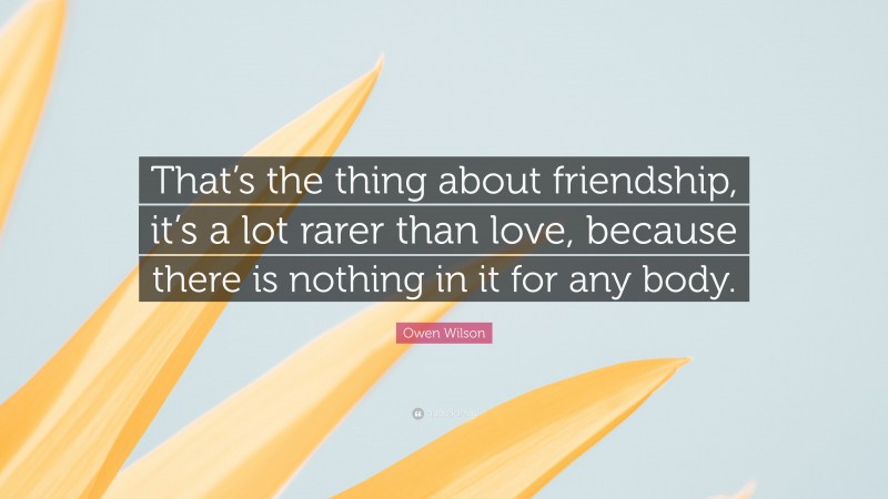 Owen Wilson Quote: “That’s the thing about friendship, it’s a lot rarer than love, because there is nothing in it for any body.”
