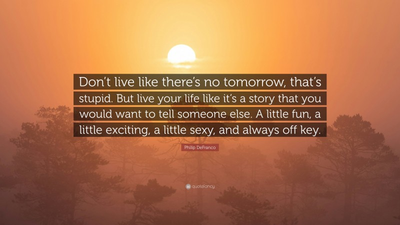 Philip DeFranco Quote: “Don’t live like there’s no tomorrow, that’s stupid. But live your life like it’s a story that you would want to tell someone else. A little fun, a little exciting, a little sexy, and always off key.”