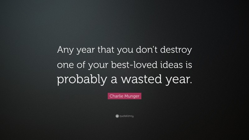 Charlie Munger Quote: “Any year that you don’t destroy one of your best-loved ideas is probably a wasted year.”