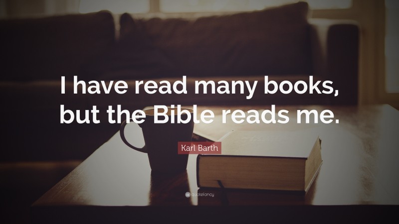 Karl Barth Quote: “I have read many books, but the Bible reads me.”