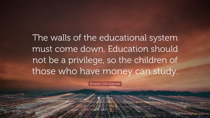 Ernesto Che Guevara Quote: “The walls of the educational system must come down. Education should not be a privilege, so the children of those who have money can study.”