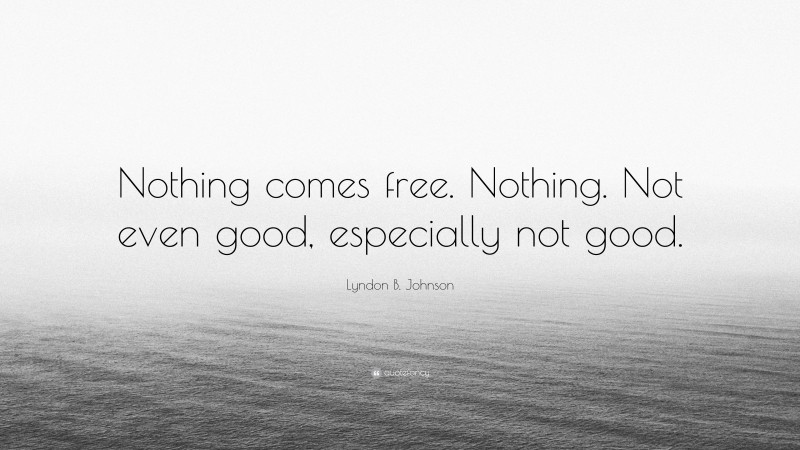 Lyndon B. Johnson Quote: “Nothing comes free. Nothing. Not even good, especially not good.”