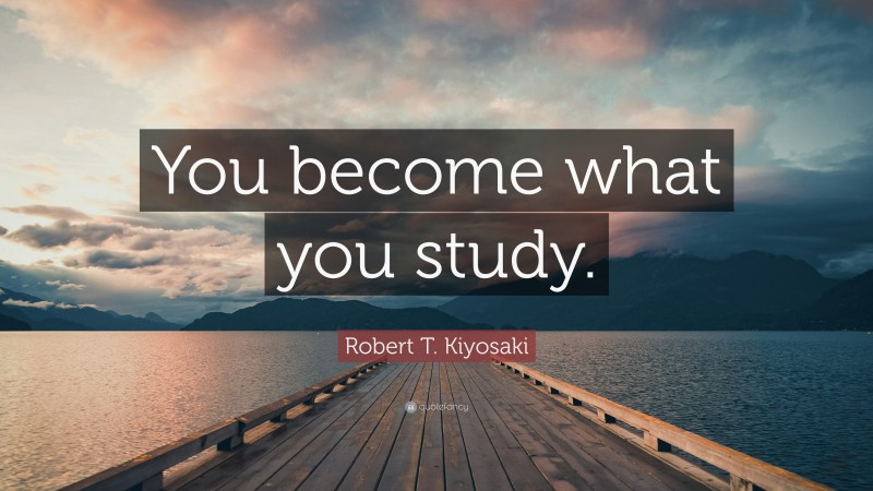 Robert T. Kiyosaki Quote: “You become what you study.”