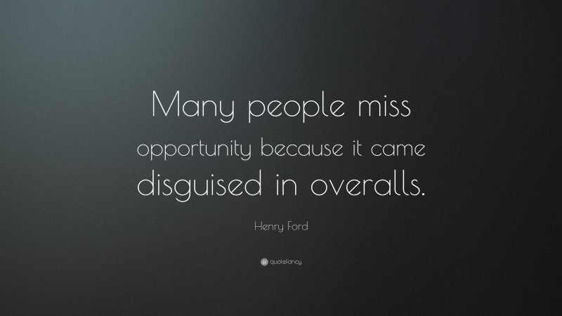 Henry Ford Quote: “Many people miss opportunity because it came disguised in overalls.”