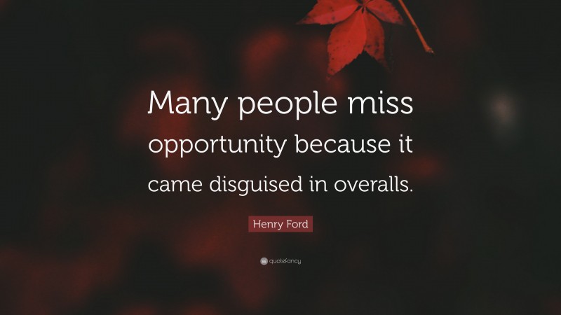 Henry Ford Quote: “Many people miss opportunity because it came disguised in overalls.”