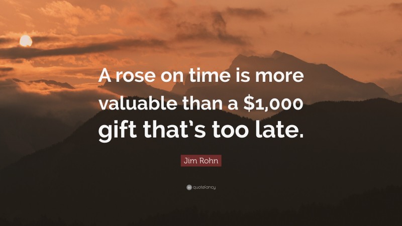 Jim Rohn Quote: “A rose on time is more valuable than a $1,000 gift that’s too late.”