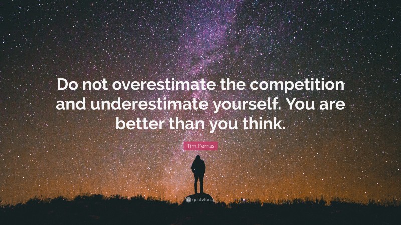 Tim Ferriss Quote: “Do not overestimate the competition and underestimate yourself. You are better than you think.”