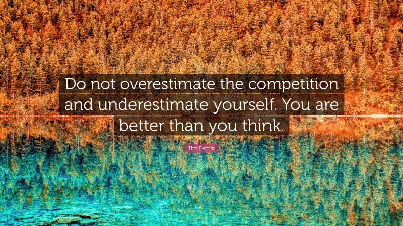 Tim Ferriss Quote: “Do not overestimate the competition and underestimate yourself. You are better than you think.”