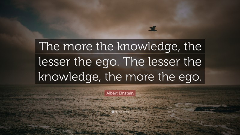 Albert Einstein Quote: “The more the knowledge, the lesser the ego. The lesser the knowledge, the more the ego.”