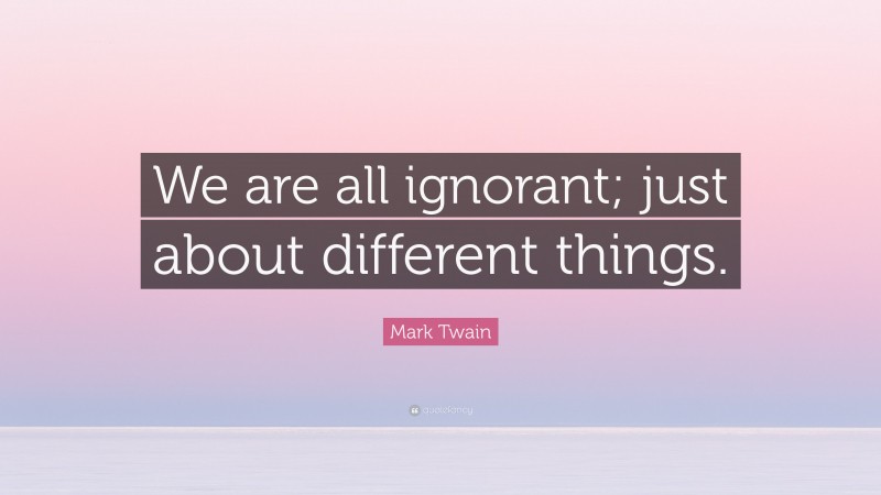 Mark Twain Quote: “We are all ignorant; just about different things.”