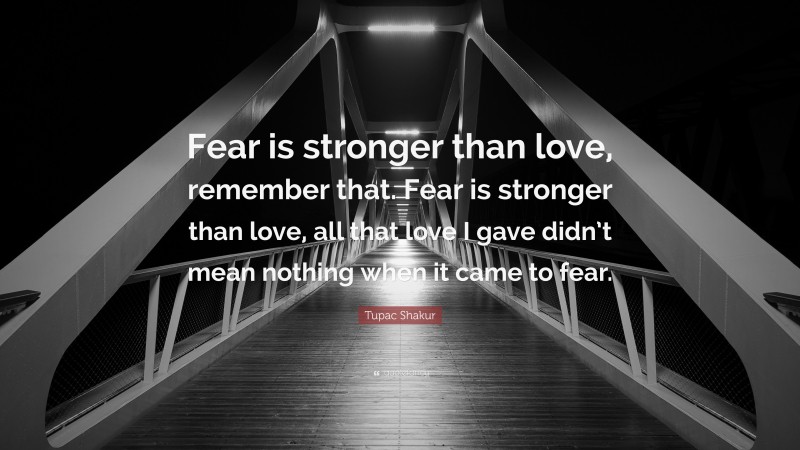 Tupac Shakur Quote: “Fear is stronger than love, remember that. Fear is stronger than love, all that love I gave didn’t mean nothing when it came to fear.”