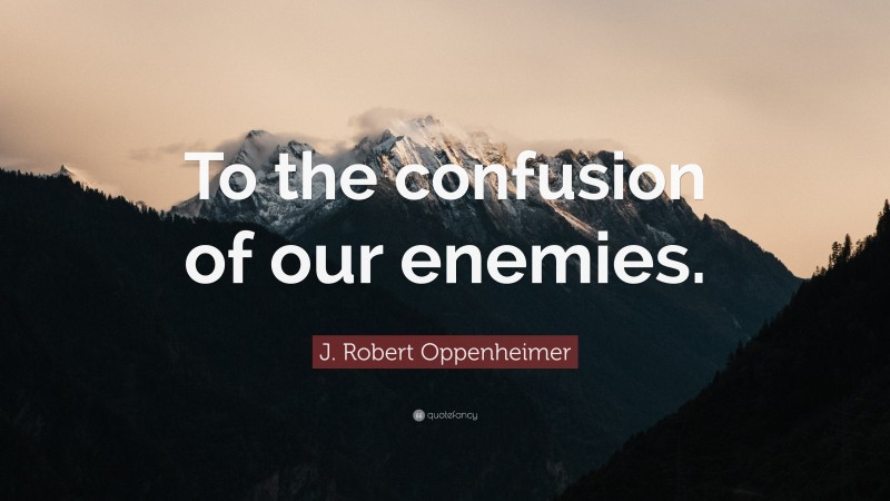 J. Robert Oppenheimer Quote: “To the confusion of our enemies.”