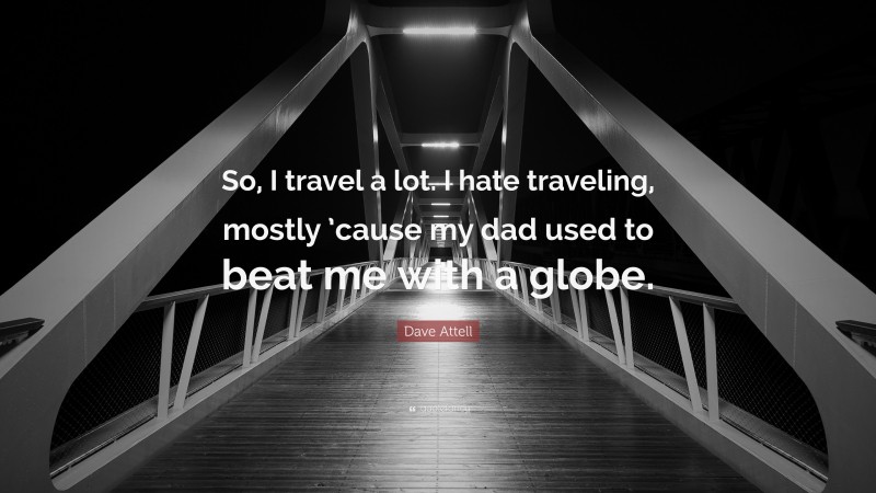Dave Attell Quote: “So, I travel a lot. I hate traveling, mostly ’cause my dad used to beat me with a globe.”