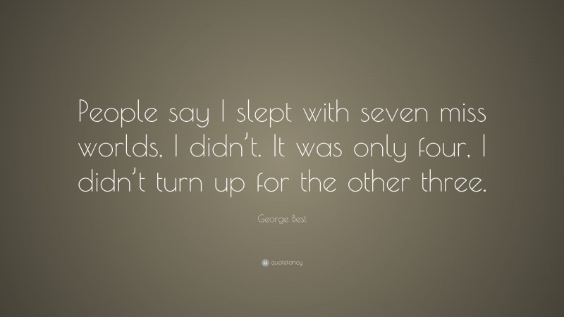 George Best Quote: “People say I slept with seven miss worlds, I didn’t. It was only four, I didn’t turn up for the other three.”