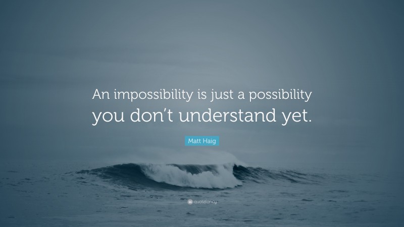 Matt Haig Quote: “An impossibility is just a possibility you don’t understand yet.”