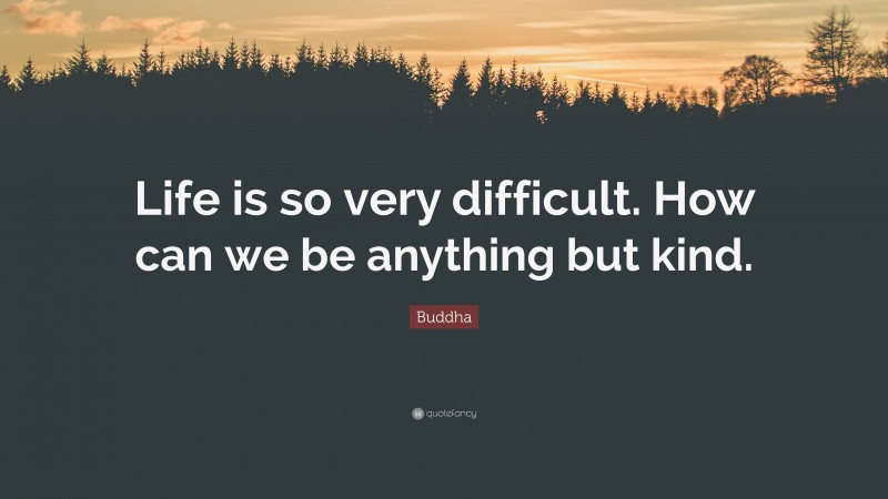 Buddha Quote: “Life is so very difficult. How can we be anything but kind.”