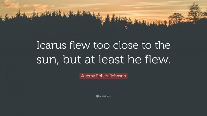 Jeremy Robert Johnson Quote: “Icarus flew too close to the sun, but at least he flew.”