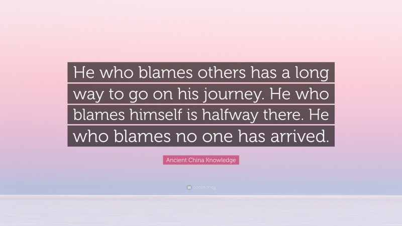 Ancient China Knowledge Quote: “He who blames others has a long way to go on his journey. He who blames himself is halfway there. He who blames no one has arrived.”