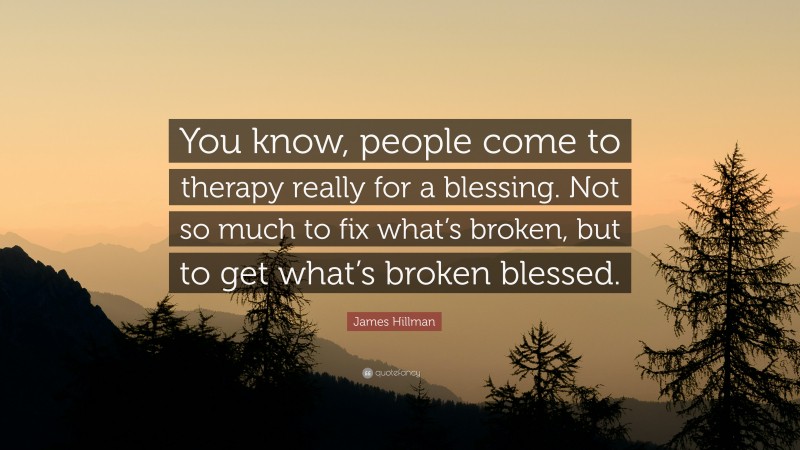 James Hillman Quote: “You know, people come to therapy really for a blessing. Not so much to fix what’s broken, but to get what’s broken blessed.”