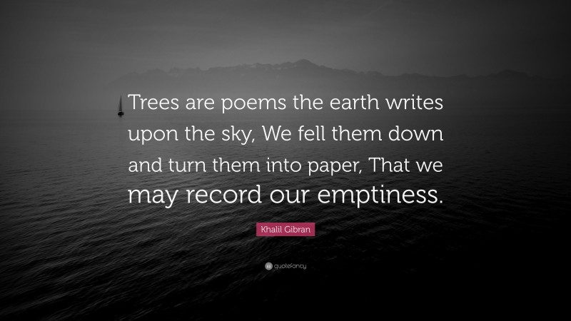 Khalil Gibran Quote: “Trees are poems the earth writes upon the sky, We fell them down and turn them into paper, That we may record our emptiness.”