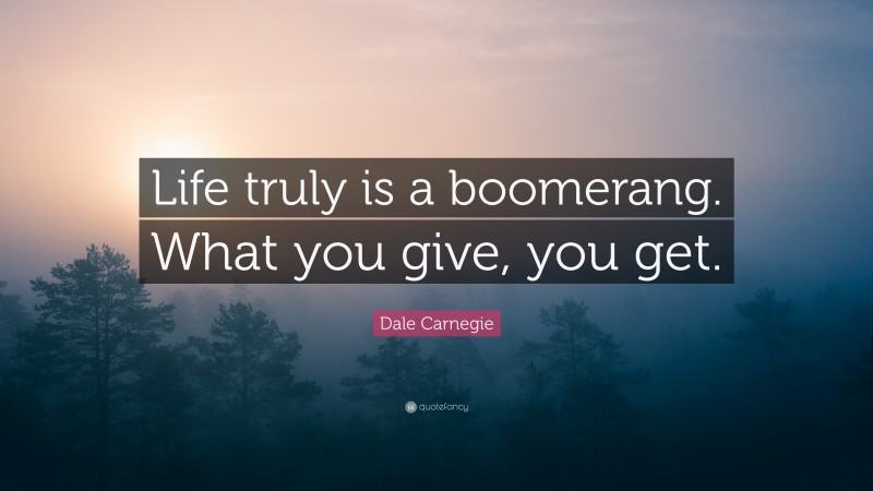 Dale Carnegie Quote: “Life truly is a boomerang. What you give, you get.”