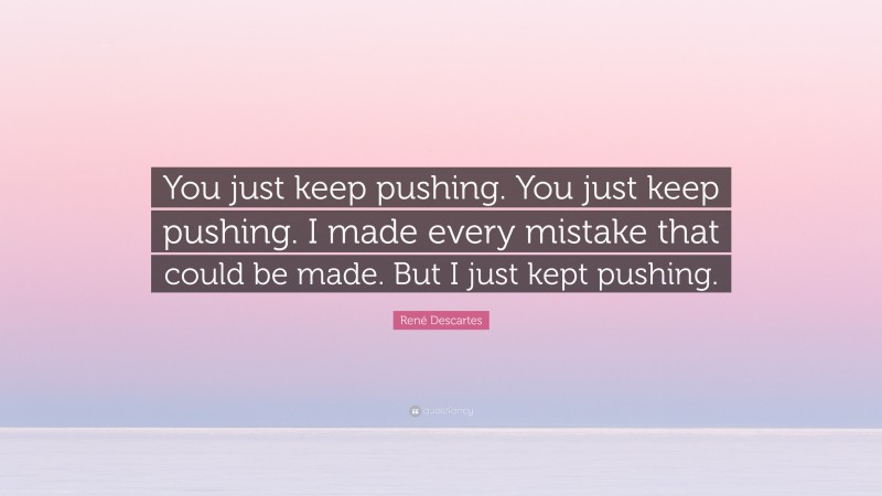 René Descartes Quote: “You just keep pushing. You just keep pushing. I made every mistake that could be made. But I just kept pushing.”