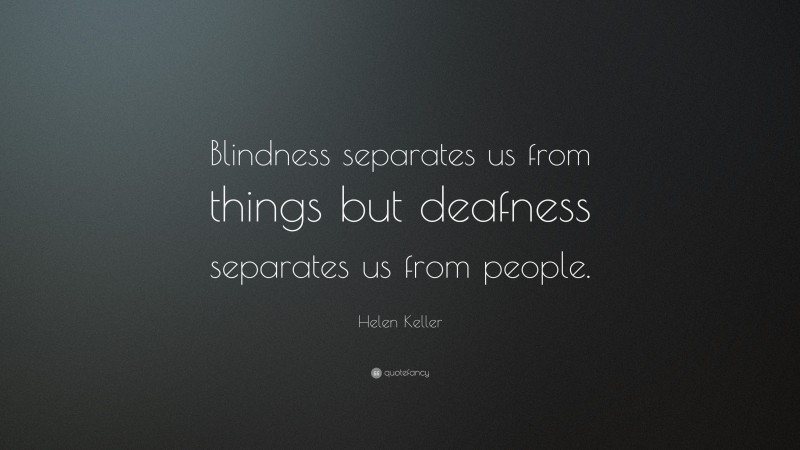 Helen Keller Quote: “Blindness separates us from things but deafness separates us from people.”