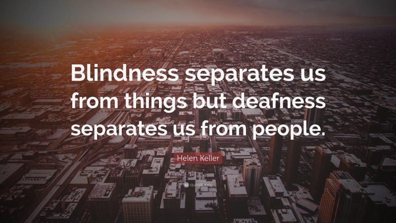 Helen Keller Quote: “Blindness separates us from things but deafness separates us from people.”