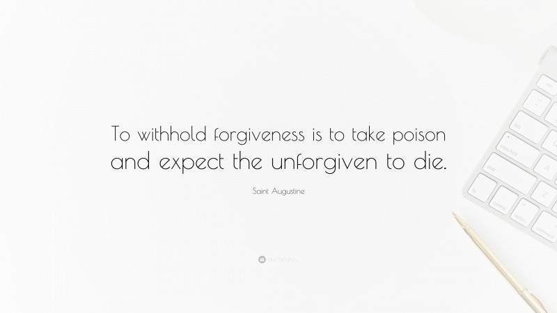 Saint Augustine Quote: “To withhold forgiveness is to take poison and expect the unforgiven to die.”