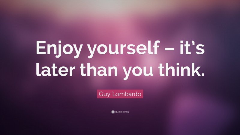 Guy Lombardo Quote: “Enjoy yourself – it’s later than you think.”