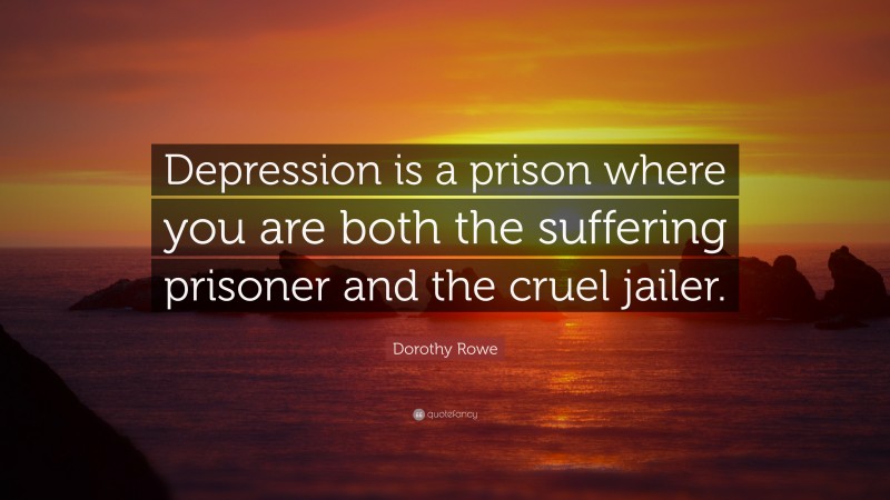 Dorothy Rowe Quote: “Depression is a prison where you are both the suffering prisoner and the cruel jailer.”