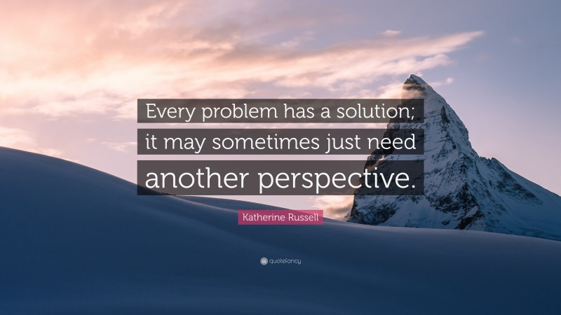 Katherine Russell Quote: “Every problem has a solution; it may sometimes just need another perspective.”