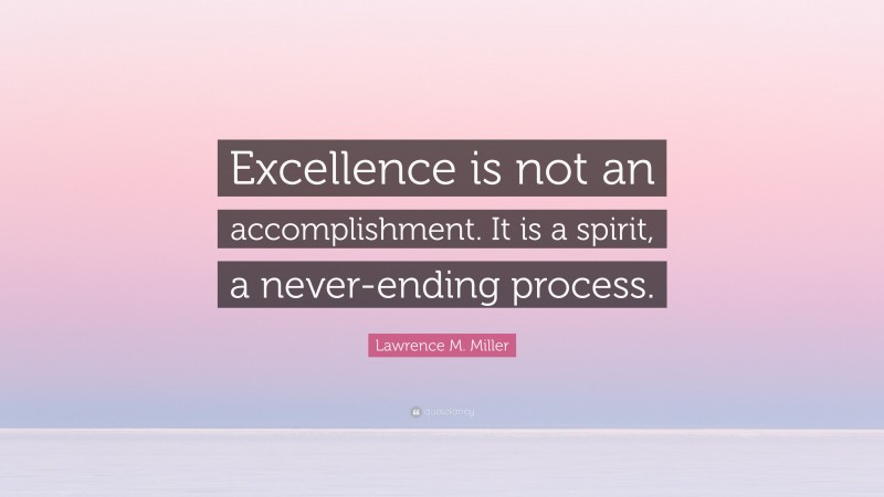 Lawrence M. Miller Quote: “Excellence is not an accomplishment. It is a spirit, a never-ending process.”