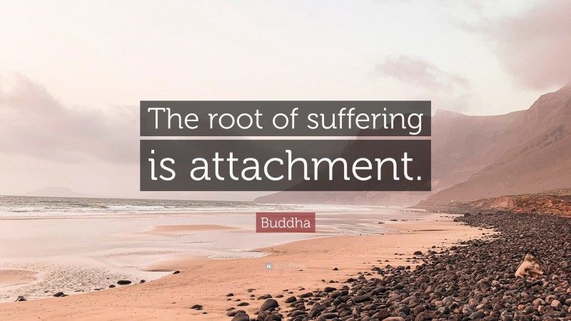 Buddha Quote: “The root of suffering is attachment.”