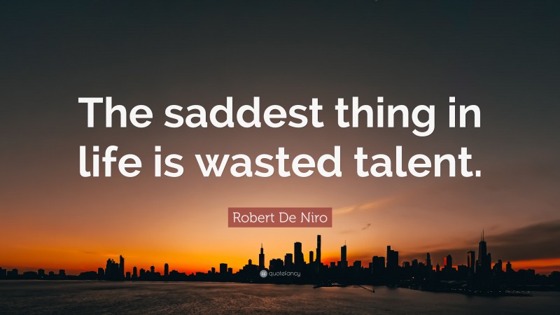Robert De Niro Quote: “The saddest thing in life is wasted talent.”