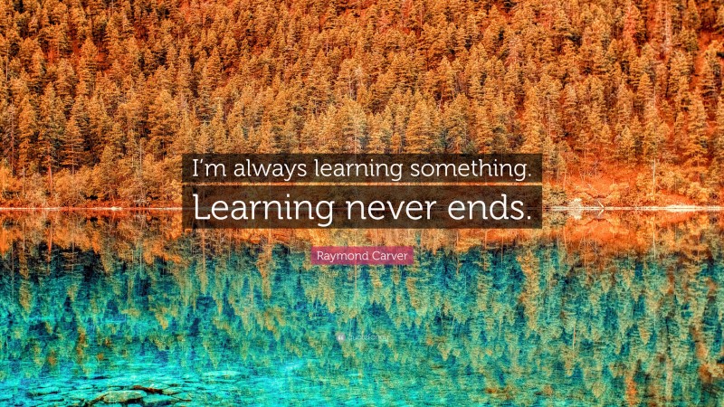 Raymond Carver Quote: “I’m always learning something. Learning never ends.”