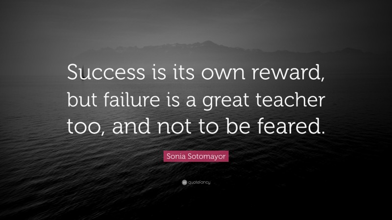 Sonia Sotomayor Quote: “Success is its own reward, but failure is a great teacher too, and not to be feared.”