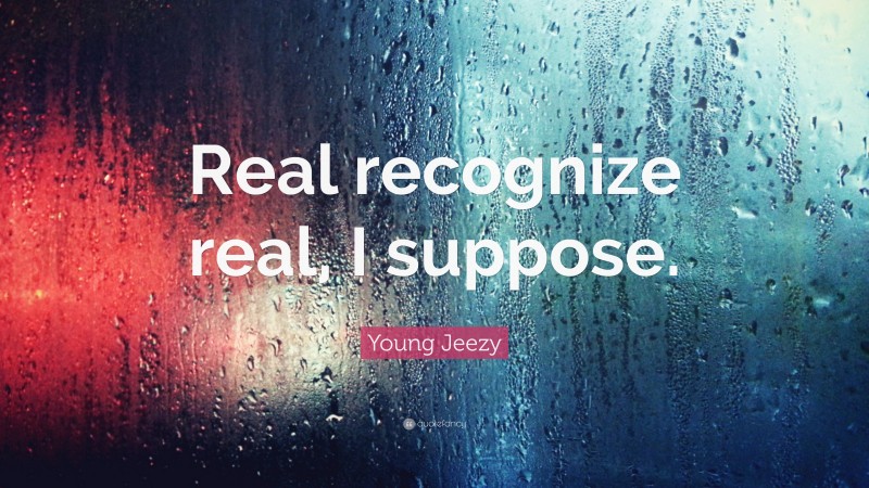 Young Jeezy Quote: “Real recognize real, I suppose.”