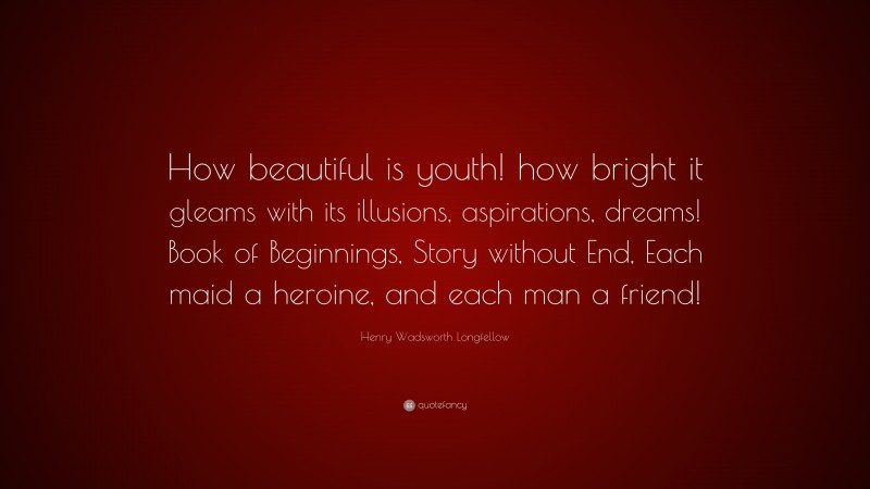 Henry Wadsworth Longfellow Quote: “How beautiful is youth! how bright it gleams with its illusions, aspirations, dreams! Book of Beginnings, Story without End, Each maid a heroine, and each man a friend!”