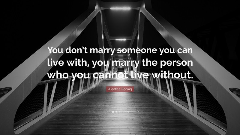 Aleatha Romig Quote: “You don’t marry someone you can live with, you marry the person who you cannot live without.”