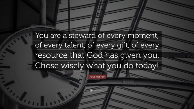 Paul Washer Quote: “You are a steward of every moment, of every talent, of every gift, of every resource that God has given you. Chose wisely what you do today!”