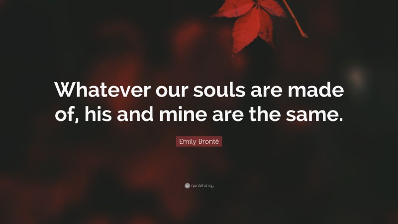 Emily Brontë Quote: “Whatever our souls are made of, his and mine are the same.”