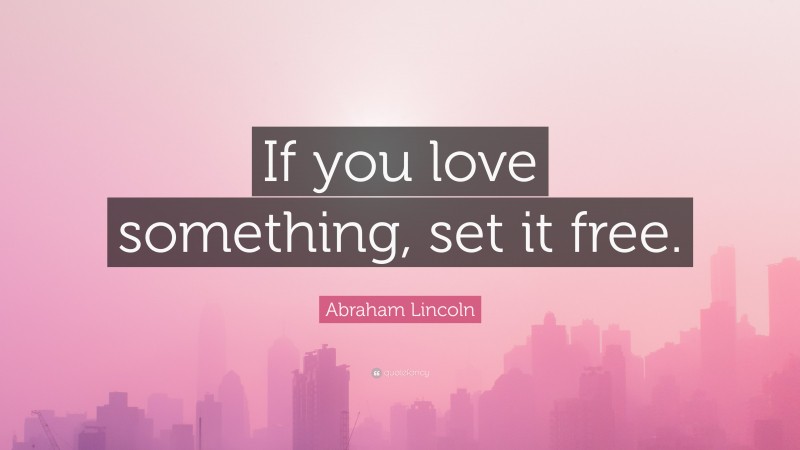 Abraham Lincoln Quote: “If you love something, set it free.”