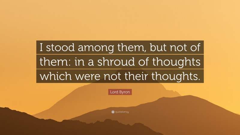 Lord Byron Quote: “I stood among them, but not of them: in a shroud of thoughts which were not their thoughts.”