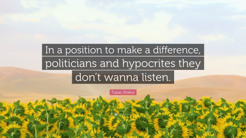 Tupac Shakur Quote: “In a position to make a difference, politicians and hypocrites they don’t wanna listen.”