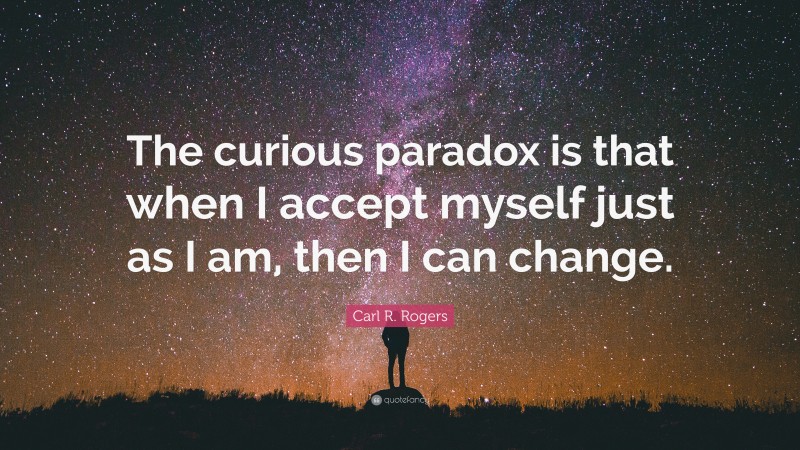 Carl R. Rogers Quote: “The curious paradox is that when I accept myself just as I am, then I can change.”