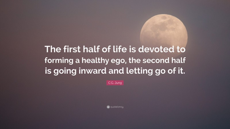 C.G. Jung Quote: “The first half of life is devoted to forming a healthy ego, the second half is going inward and letting go of it.”